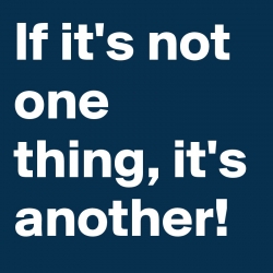 if it\'s not one thing, it\'s another